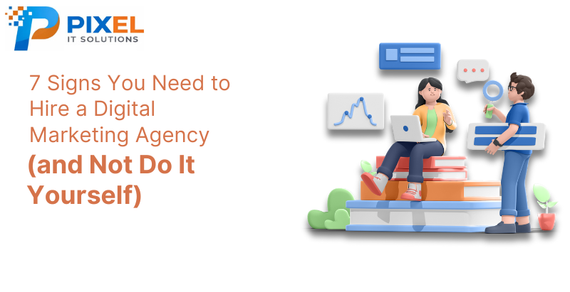 7 Signs You Need to Hire a Digital Marketing Agency (and Not Do It Yourself)