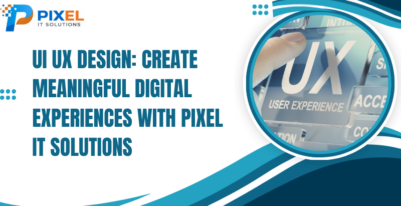 UI UX Design: Create Meaningful Digital Experiences with Pixel IT Solutions